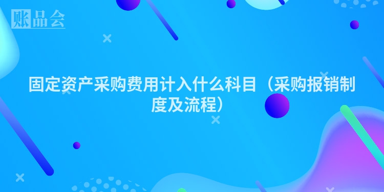 固定资产采购费用计入什么科目（采购报销制度及流程）