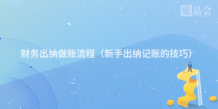 财务出纳做账流程（新手出纳记账的技巧）
