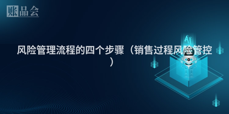 风险管理流程的四个步骤（销售过程风险管控）