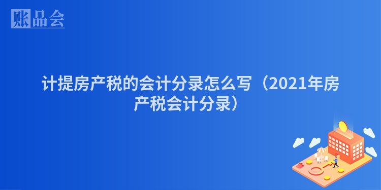 计提房产税的会计分录怎么写（2021年房产税会计分录）