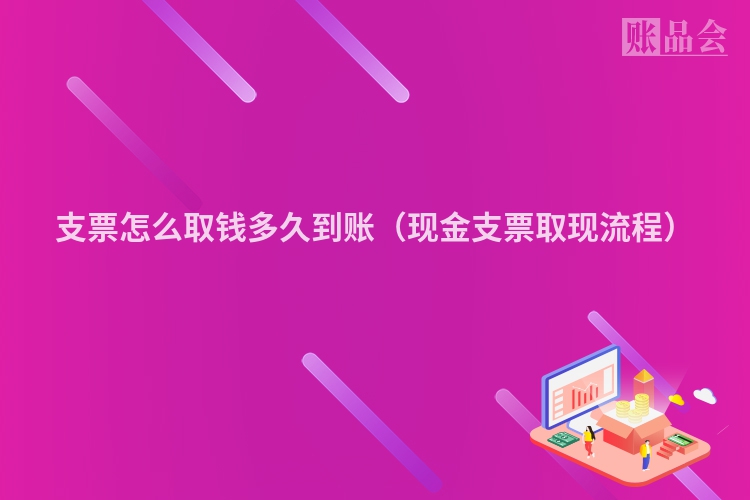 支票怎么取钱多久到账（现金支票取现流程）