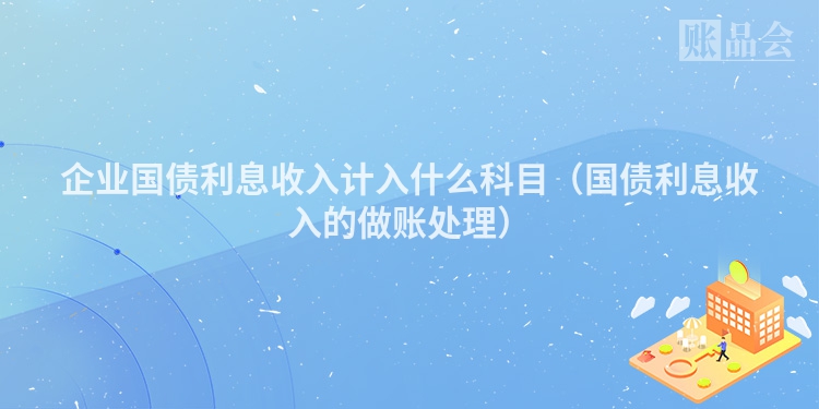 企业国债利息收入计入什么科目（国债利息收入的做账处理）