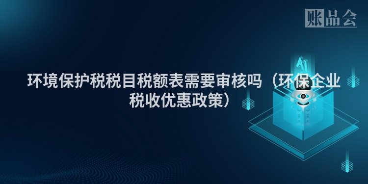 环境保护税税目税额表需要审核吗（环保企业税收优惠政策）