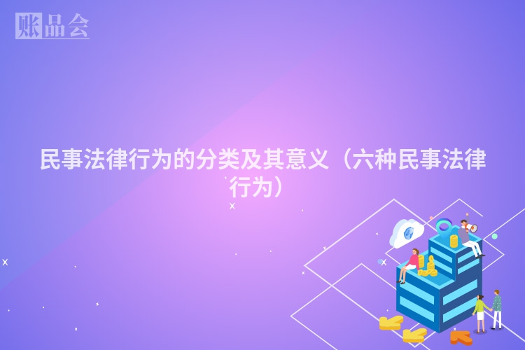民事法律行为的分类及其意义（六种民事法律行为）