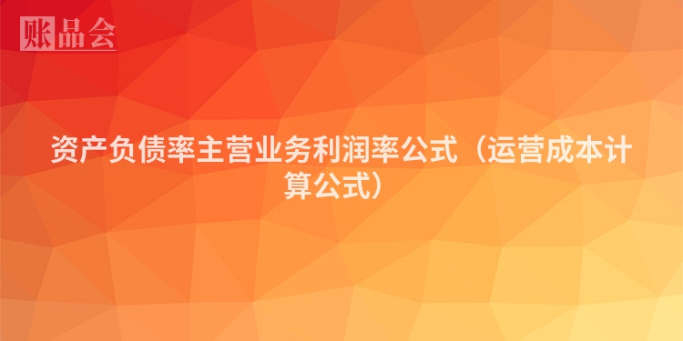 资产负债率主营业务利润率公式（运营成本计算公式）