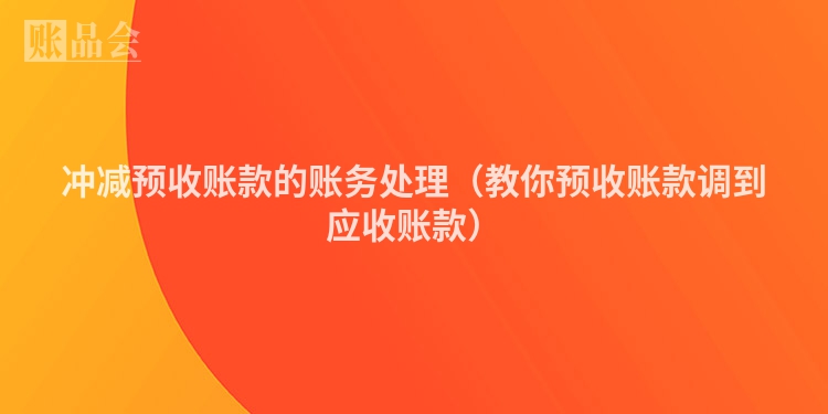 冲减预收账款的账务处理（教你预收账款调到应收账款）