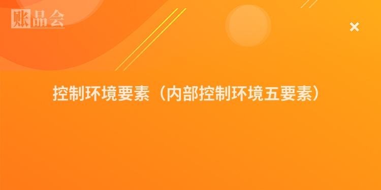 控制环境要素（内部控制环境五要素）