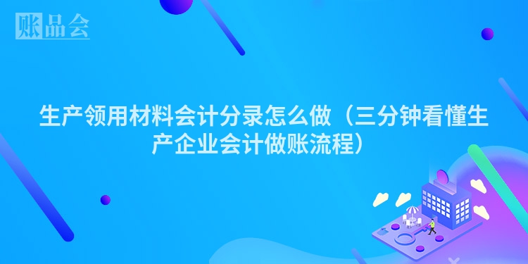 生产领用材料会计分录怎么做（三分钟看懂生产企业会计做账流程）