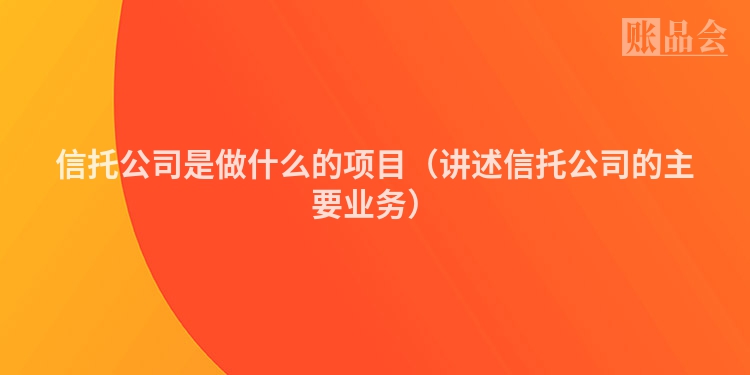 信托公司是做什么的项目（讲述信托公司的主要业务）