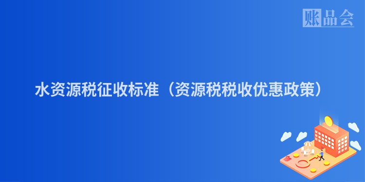 水资源税征收标准（资源税税收优惠政策）