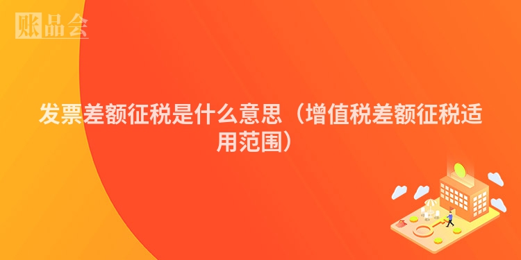 发票差额征税是什么意思（增值税差额征税适用范围）