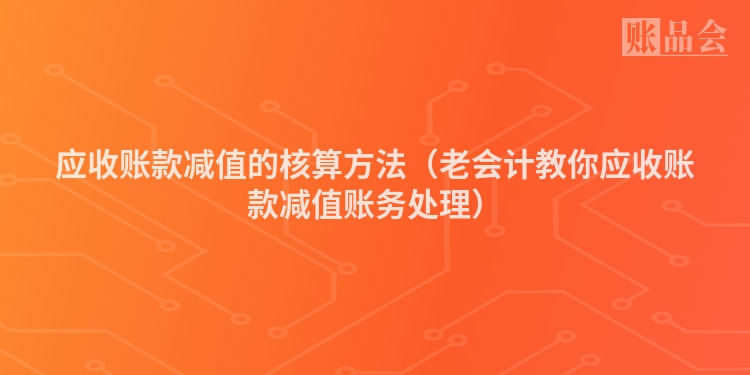 应收账款减值的核算方法（老会计教你应收账款减值账务处理）