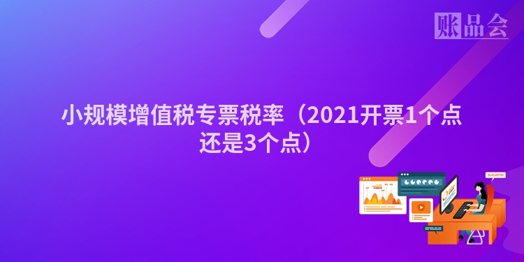 小规模增值税专票税率(2021开票1个点还是3个点)
