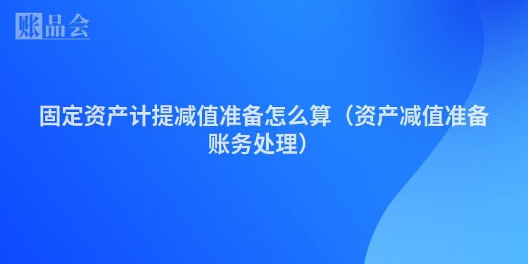 固定资产计提减值准备怎么算（资产减值准备账务处理）