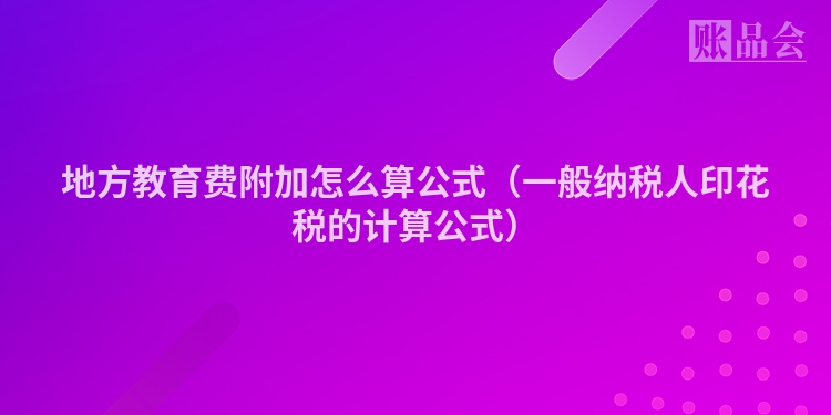 地方教育费附加怎么算公式（一般纳税人印花税的计算公式）