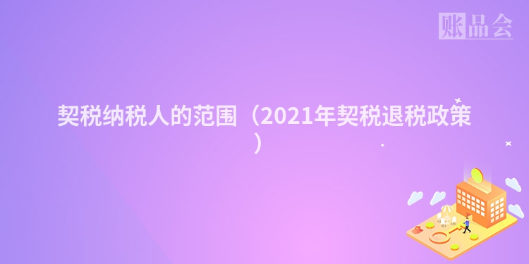 契税纳税人的范围（2021年契税退税政策）