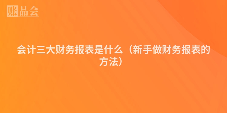 会计三大财务报表是什么（新手做财务报表的方法）