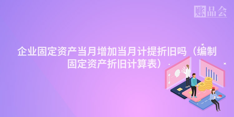 企业固定资产当月增加当月计提折旧吗（编制固定资产折旧计算表）