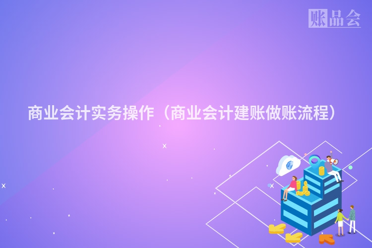 商业会计实务操作（商业会计建账做账流程）