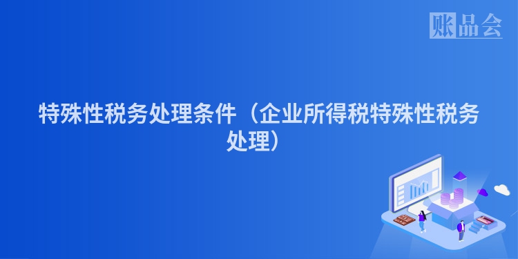 特殊性税务处理条件（企业所得税特殊性税务处理）