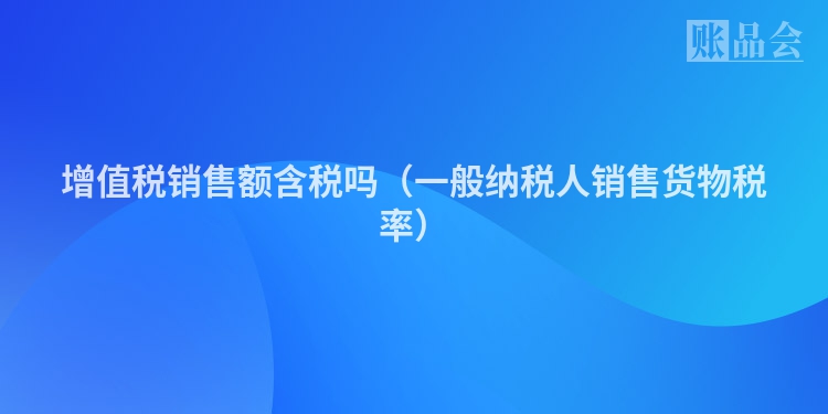 增值税销售额含税吗（一般纳税人销售货物税率）