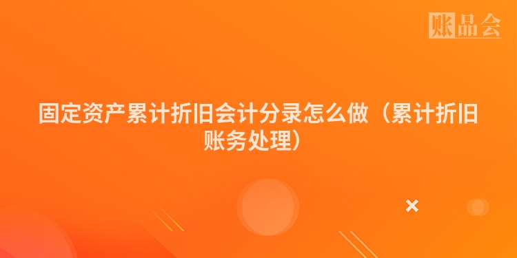 固定资产累计折旧会计分录怎么做（累计折旧账务处理）