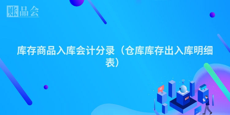 库存商品入库会计分录（仓库库存出入库明细表）