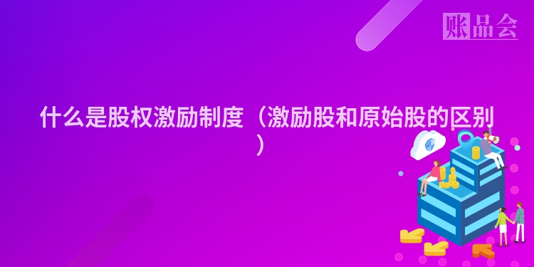 什么是股权激励制度（激励股和原始股的区别）