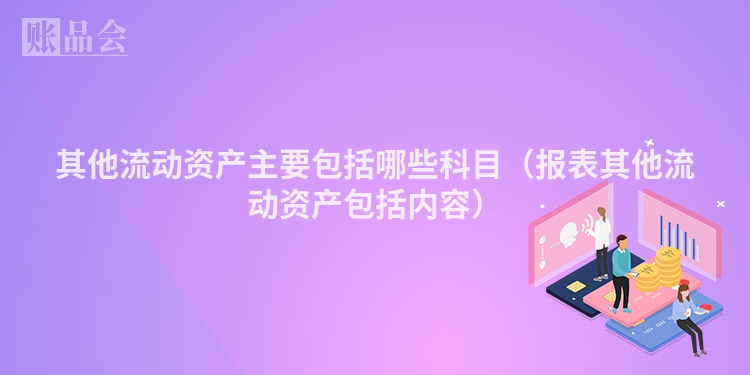 其他流动资产主要包括哪些科目（报表其他流动资产包括内容）