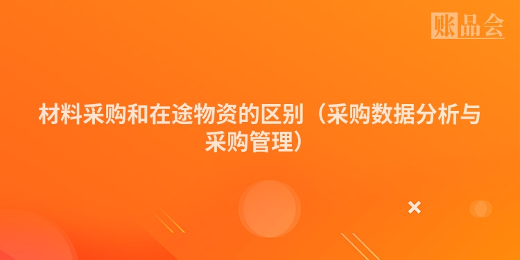 材料采购和在途物资的区别（采购数据分析与采购管理）