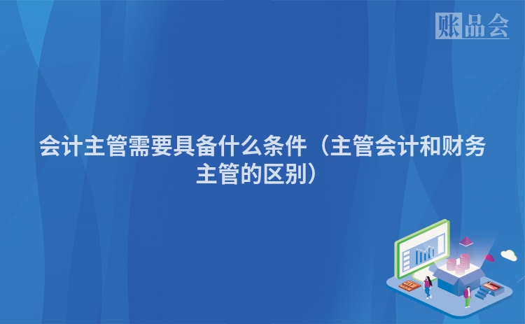 会计主管需要具备什么条件（主管会计和财务主管的区别）