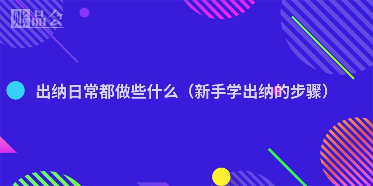 出纳日常都做些什么（新手学出纳的步骤）