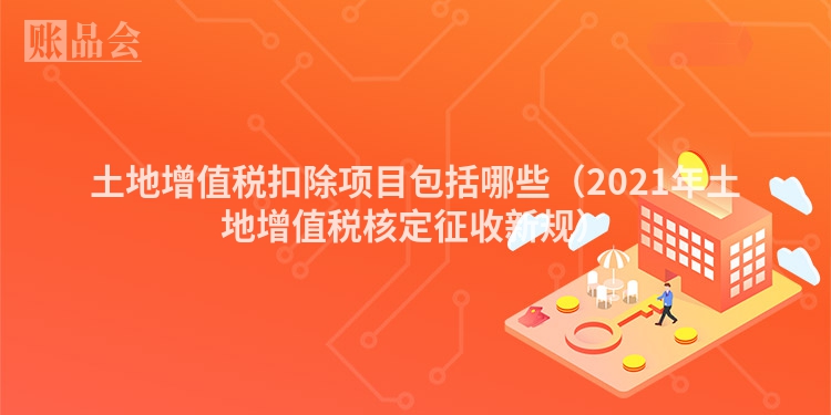 土地增值税扣除项目包括哪些（2021年土地增值税核定征收新规）