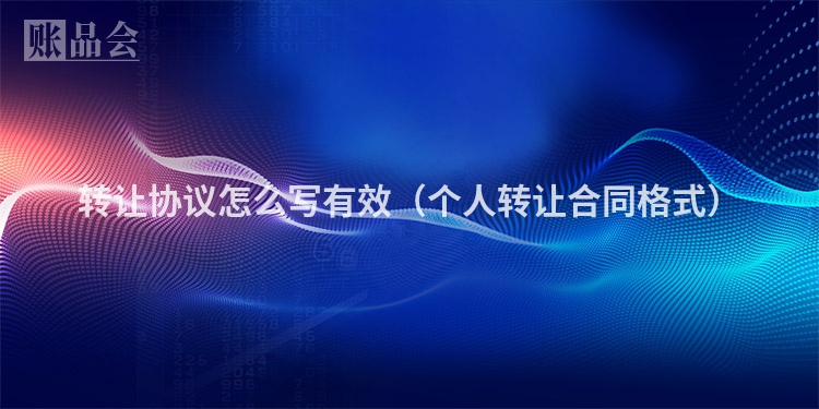 转让协议怎么写有效（个人转让合同格式）