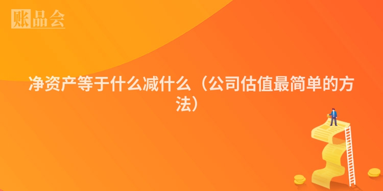 净资产等于什么减什么（公司估值最简单的方法）