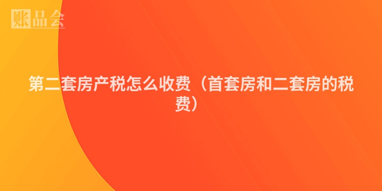 第二套房产税怎么收费（首套房和二套房的税费）