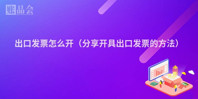 出口发票怎么开（分享开具出口发票的方法）