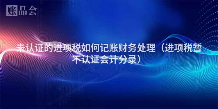 未认证的进项税如何记账财务处理（进项税暂不认证会计分录）