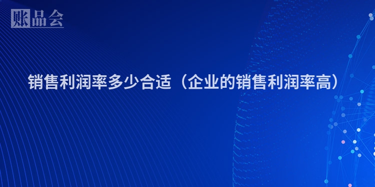 销售利润率多少合适（企业的销售利润率高）