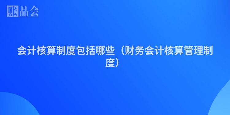 会计核算制度包括哪些（财务会计核算管理制度）