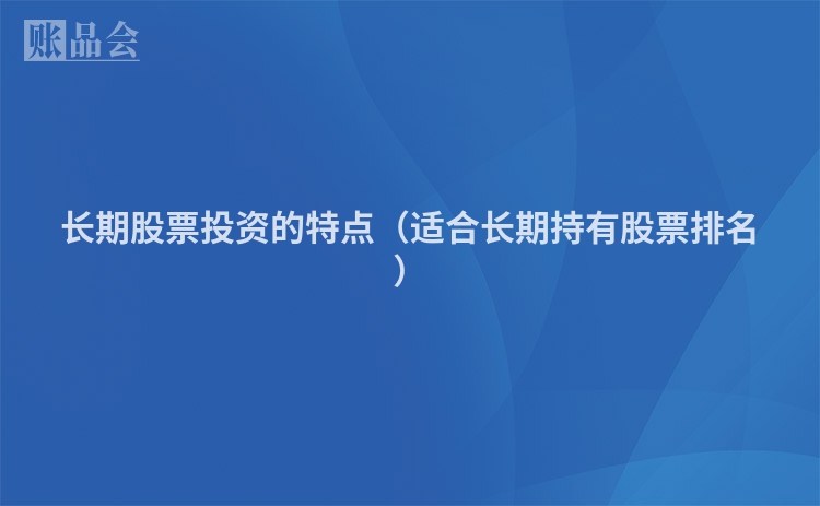 长期股票投资的特点（适合长期持有股票排名）