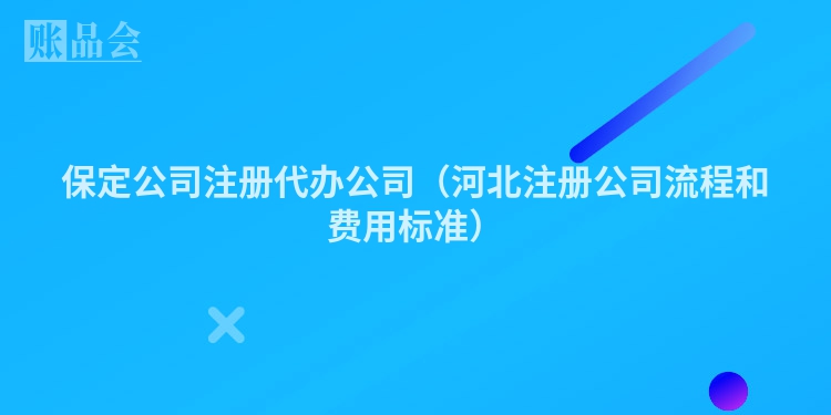 保定公司注册代办公司（河北注册公司流程和费用标准）