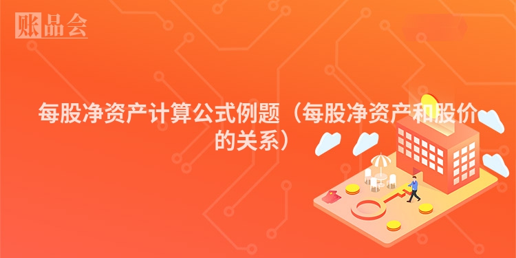 每股净资产计算公式例题（每股净资产和股价的关系）
