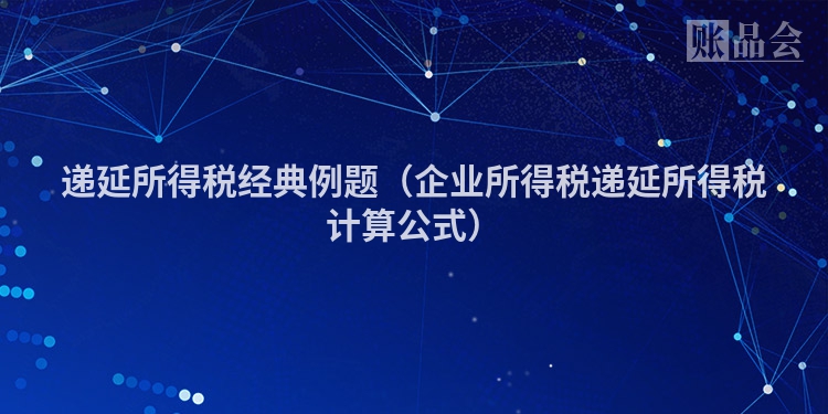 递延所得税经典例题（企业所得税递延所得税计算公式）