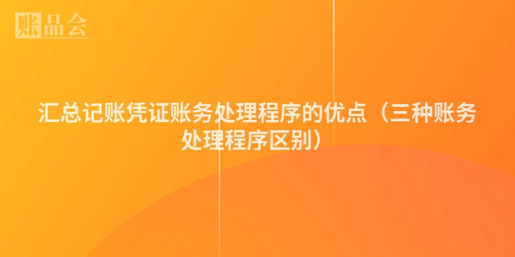 汇总记账凭证账务处理程序的优点（三种账务处理程序区别）