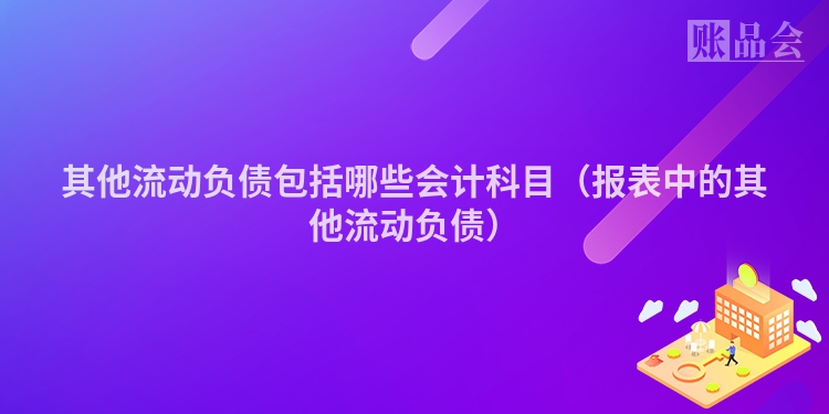 其他流动负债包括哪些会计科目（报表中的其他流动负债）