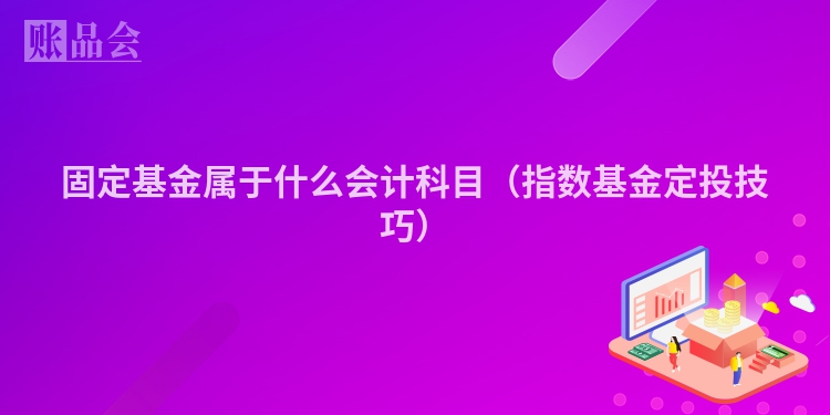 固定基金属于什么会计科目（指数基金定投技巧）