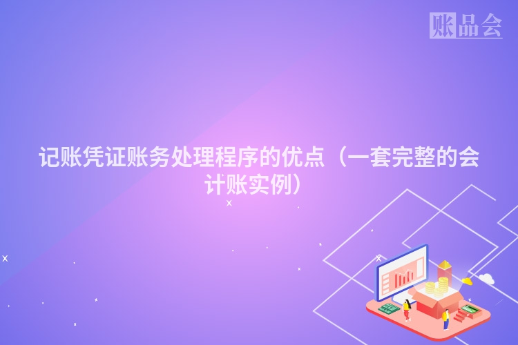 记账凭证账务处理程序的优点（一套完整的会计账实例）