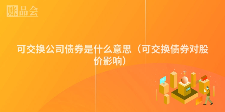 可交换公司债券是什么意思（可交换债券对股价影响）