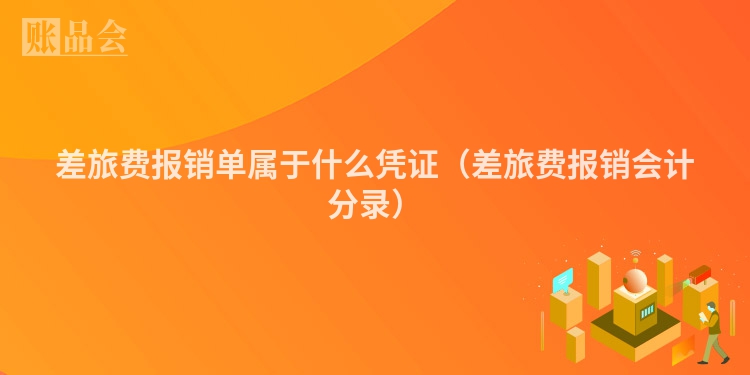 差旅费报销单属于什么凭证（差旅费报销会计分录）